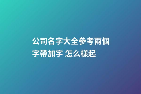 公司名字大全參考兩個字帶加字 怎么樣起-第1張-公司起名-玄機派